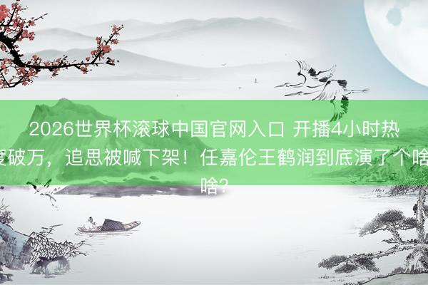 2026世界杯滾球中國官網入口 開播4小時熱度破萬，追思被喊下架！任嘉倫王鶴潤到底演了個啥？