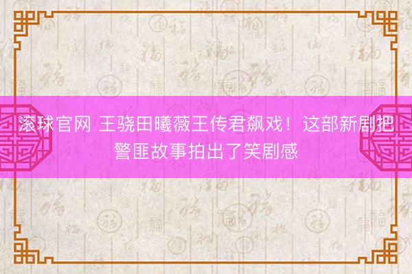 滾球官網 王驍田曦薇王傳君飆戲！這部新劇把警匪故事拍出了笑劇感