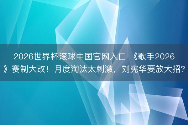 2026世界杯滾球中國官網入口 《歌手2026》賽制大改！月度淘汰太刺激，劉憲華要放大招？
