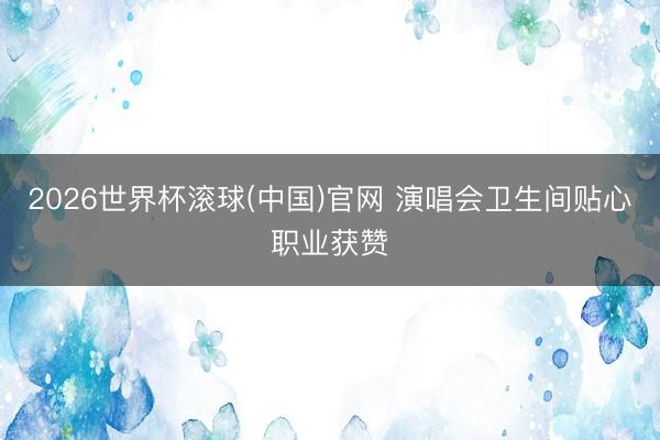 2026世界杯滾球(中國)官網 演唱會衛生間貼心職業獲贊