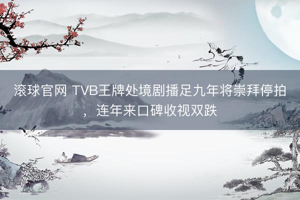 滾球官網(wǎng) TVB王牌處境劇播足九年將崇拜停拍，連年來口碑收視雙跌