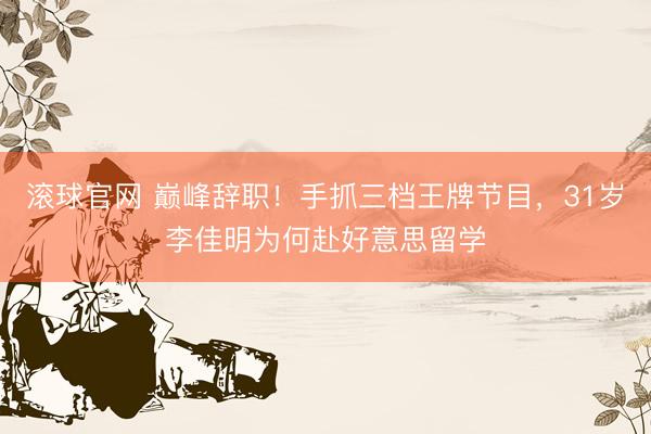 滾球官網 巔峰辭職！手抓三檔王牌節目，31歲李佳明為何赴好意思留學