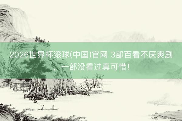 2026世界杯滾球(中國)官網 3部百看不厭爽劇，一部沒看過真可惜！