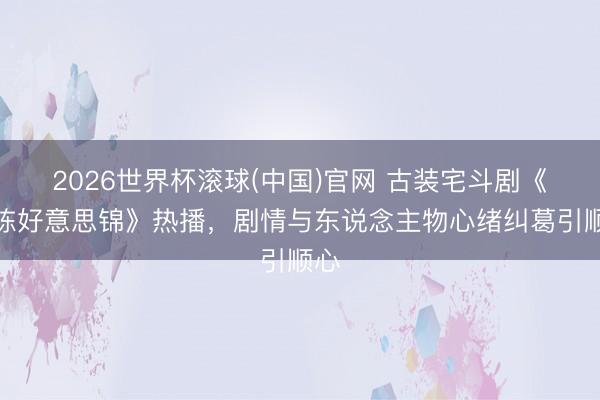 2026世界杯滾球(中國)官網 古裝宅斗劇《良陳好意思錦》熱播，劇情與東說念主物心緒糾葛引順心