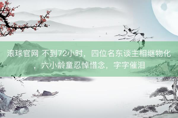 滚球官网 不到72小时,四位名东谈主相继物化,六小龄童忍悼惜念,字字催泪