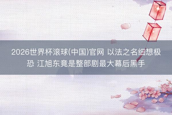 2026世界杯滾球(中國(guó))官網(wǎng) 以法之名細(xì)想極恐 江旭東竟是整部劇最大幕后黑手