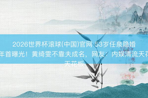2026世界杯滾球(中國)官網 53歲任泉隱婚17年首曝光！黃綺雯不靠夫成名，網友：內娛清流天花板