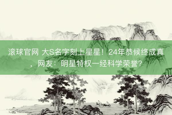 滾球官網 大S名字刻上星星！24年恭候終成真，網友：明星特權一經科學榮譽？