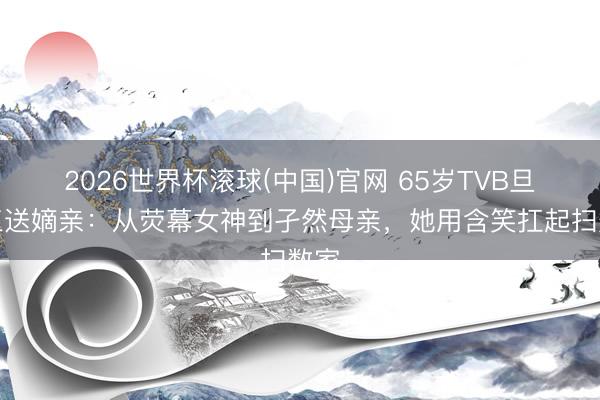 2026世界杯滾球(中國)官網(wǎng) 65歲TVB旦角三送嫡親：從熒幕女神到孑然母親，她用含笑扛起掃數(shù)家