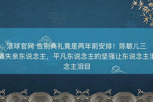 滾球官網 告別典禮竟是兩年前安排！陳敏兒三度痛失親東說念主，平凡東說念主的堅強讓東說念主淚目
