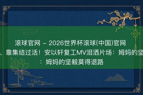 滾球官網(wǎng) - 2026世界杯滾球(中國)官網(wǎng) 獨自帶倆娃、靠集結(jié)過活！安以軒復(fù)工MV淚灑片場：姆媽的堅毅莫得退路