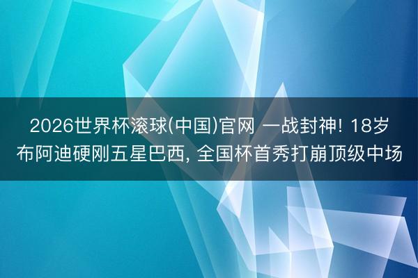 2026世界杯滾球(中國)官網 一戰封神! 18歲布阿迪硬剛五星巴西， 全國杯首秀打崩頂級中場
