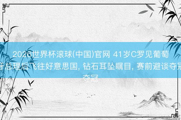 2026世界杯滾球(中國)官網 41歲C羅見葡萄牙總理后飛往好意思國， 鉆石耳墜矚目， 賽前避談奪冠
