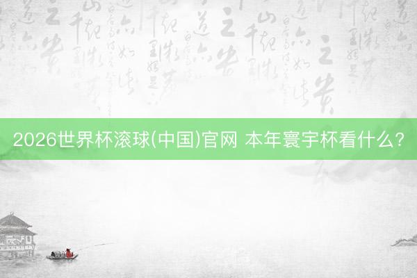 2026世界杯滾球(中國)官網 本年寰宇杯看什么?