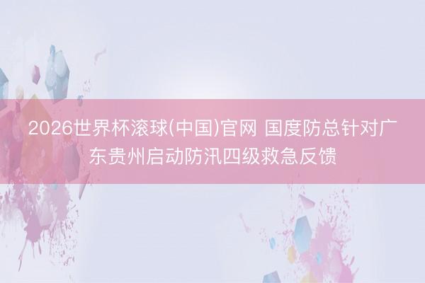 2026世界杯滾球(中國)官網 國度防總針對廣東貴州啟動防汛四級救急反饋