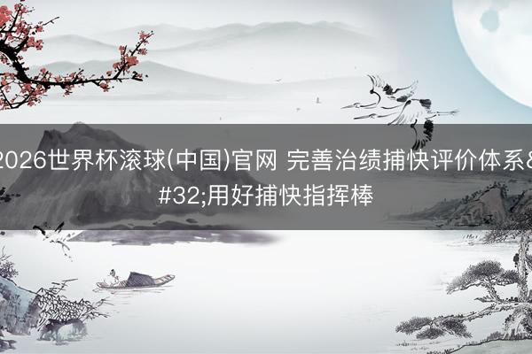 2026世界杯滾球(中國)官網 完善治績捕快評價體系 用好捕快指揮棒