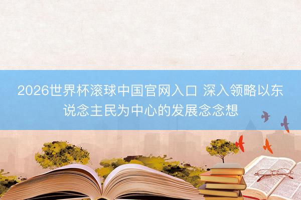 2026世界杯滾球中國官網(wǎng)入口 深入領(lǐng)略以東說念主民為中心的發(fā)展念念想