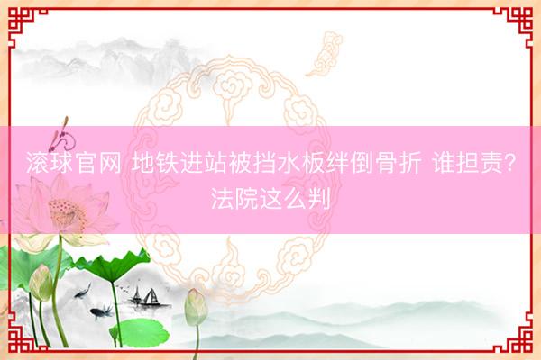 滾球官網 地鐵進站被擋水板絆倒骨折 誰擔責？法院這么判