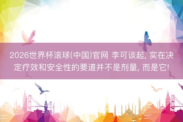 2026世界杯滾球(中國(guó))官網(wǎng) 李可談起, 實(shí)在決定療效和安全性的要道并不是劑量, 而是它!