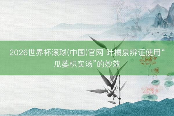 2026世界杯滾球(中國(guó))官網(wǎng) 葉橘泉辨證使用“瓜蔞枳實(shí)湯”的妙效