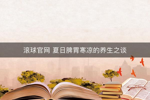 滾球官網(wǎng) 夏日脾胃寒涼的養(yǎng)生之談