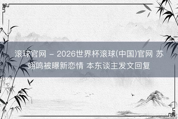 滾球官網(wǎng) - 2026世界杯滾球(中國(guó))官網(wǎng) 蘇翊鳴被曝新戀情 本東談主發(fā)文回復(fù)