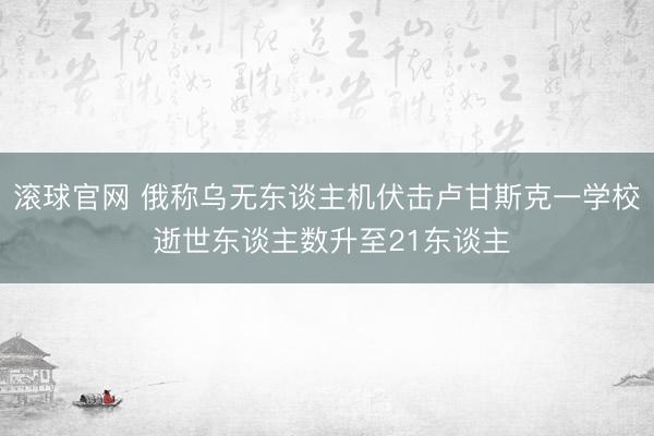 滾球官網 俄稱烏無東談主機伏擊盧甘斯克一學校 逝世東談主數升至21東談主