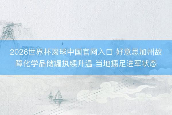 2026世界杯滾球中國官網入口 好意思加州故障化學品儲罐執續升溫 當地插足進軍狀態