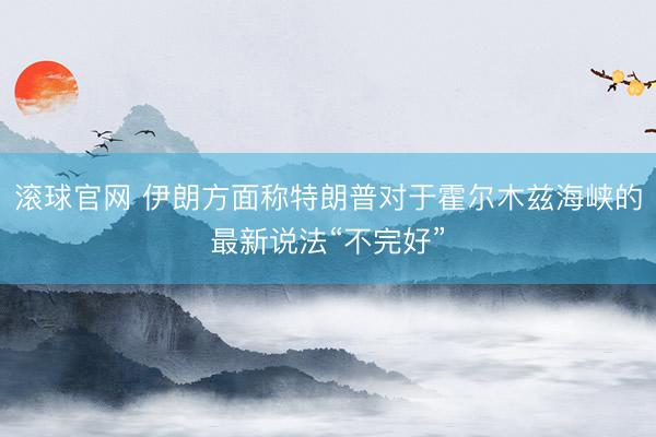 滾球官網 伊朗方面稱特朗普對于霍爾木茲海峽的最新說法“不完好”