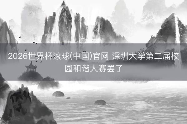 2026世界杯滾球(中國)官網 深圳大學第二屆校園和諧大賽罷了
