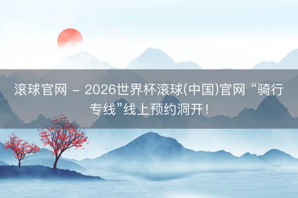 滾球官網 - 2026世界杯滾球(中國)官網 “騎行專線”線上預約洞開！