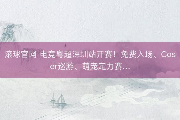 滾球官網 電競粵超深圳站開賽！免費入場、Coser巡游、萌寵定力賽…