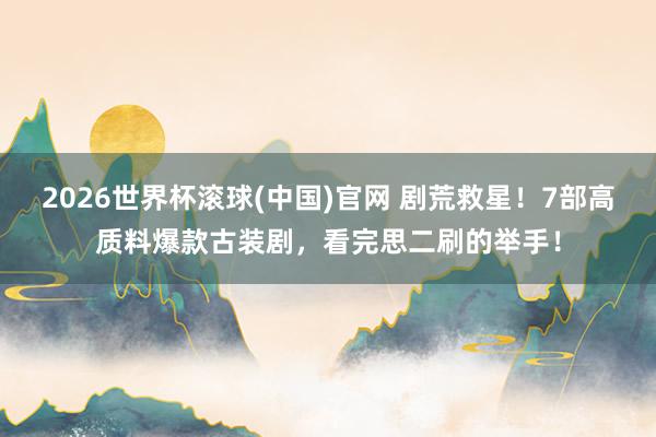 2026世界杯滾球(中國)官網 劇荒救星！7部高質料爆款古裝劇，看完思二刷的舉手！