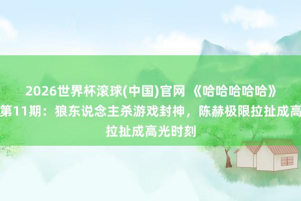 2026世界杯滾球(中國)官網(wǎng) 《哈哈哈哈哈》第六季第11期：狼東說念主殺游戲封神，陳赫極限拉扯成高光時(shí)刻
