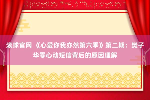 滾球官網 《心愛你我亦然第六季》第二期：樊子華零心動短信背后的原因理解