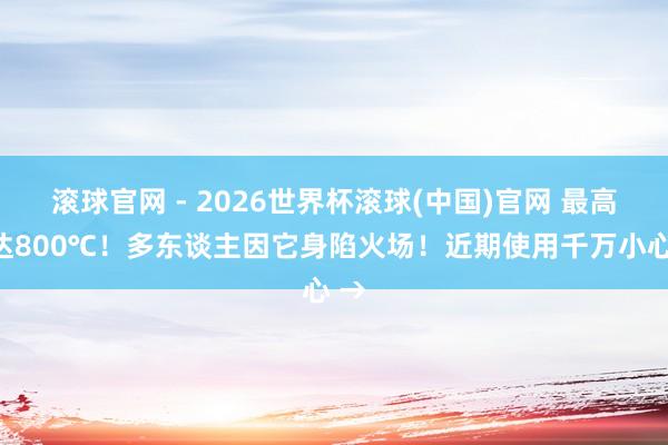 滾球官網 - 2026世界杯滾球(中國)官網 最高可達800℃！多東談主因它身陷火場！近期使用千萬小心 →