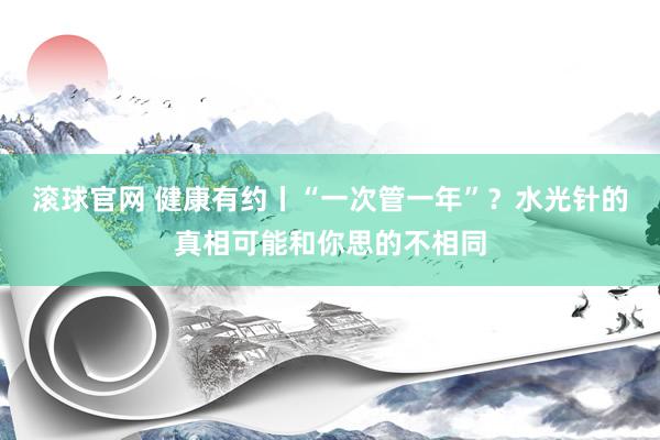 滾球官網 健康有約丨“一次管一年”？水光針的真相可能和你思的不相同
