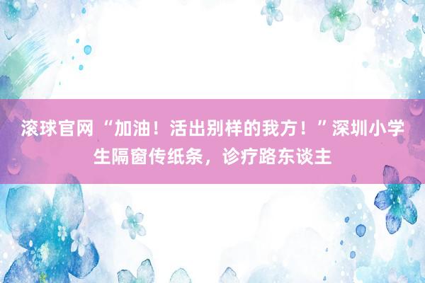 滾球官網 “加油！活出別樣的我方！”深圳小學生隔窗傳紙條，診療路東談主