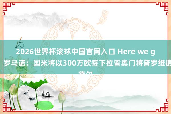 2026世界杯滾球中國官網(wǎng)入口 Here we go！羅馬諾：國米將以300萬歐簽下拉皆奧門將普羅維德爾