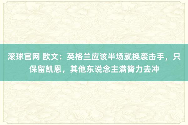 滾球官網 歐文:英格蘭應該半場就換襲擊手,只保留凱恩,其他東說念主滿膂力去沖