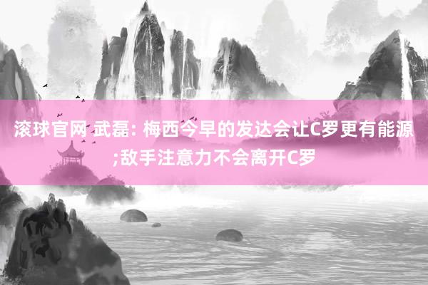 滾球官網 武磊: 梅西今早的發達會讓C羅更有能源;敵手注意力不會離開C羅