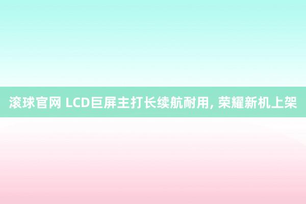 滾球官網 LCD巨屏主打長續航耐用, 榮耀新機上架