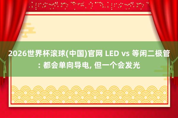 2026世界杯滾球(中國)官網 LED vs 等閑二極管: 都會單向導電, 但一個會發光
