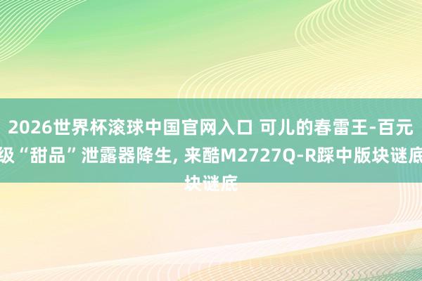 2026世界杯滾球中國官網入口 可兒的春雷王-百元級“甜品”泄露器降生, 來酷M2727Q-R踩中版塊謎底