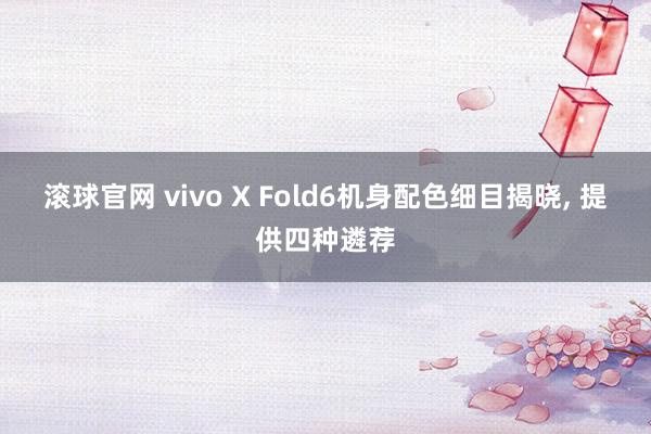 滾球官網 vivo X Fold6機身配色細目揭曉, 提供四種遴薦