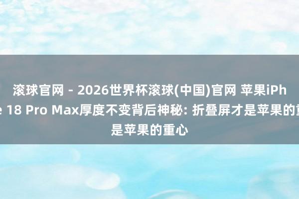 滾球官網 - 2026世界杯滾球(中國)官網 蘋果iPhone 18 Pro Max厚度不變背后神秘: 折疊屏才是蘋果的重心