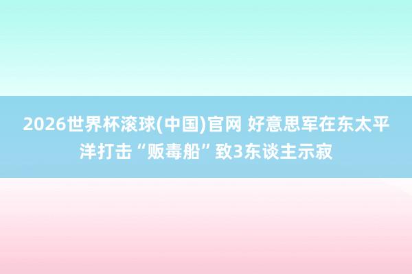 2026世界杯滾球(中國)官網 好意思軍在東太平洋打擊“販毒船”致3東談主示寂