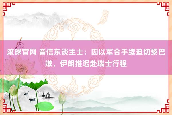 滾球官網 音信東談主士：因以軍合手續迫切黎巴嫩，伊朗推遲赴瑞士行程
