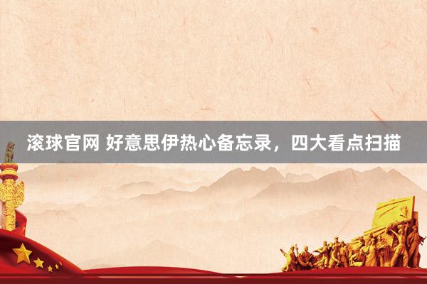 滾球官網 好意思伊熱心備忘錄，四大看點掃描