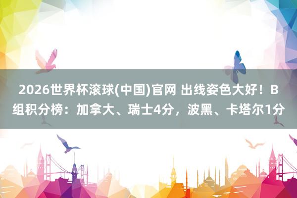 2026世界杯滾球(中國)官網 出線姿色大好！B組積分榜：加拿大、瑞士4分，波黑、卡塔爾1分